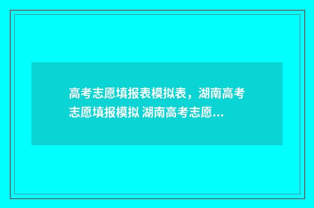 高考志愿填报表模拟表，湖南高考志愿填报模拟 湖南高考志愿填报表