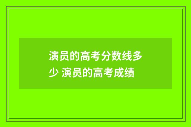 演员的高考分数线多少 演员的高考成绩
