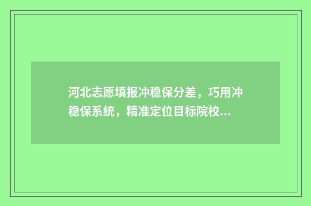 河北志愿填报冲稳保分差，巧用冲稳保系统，精准定位目标院校 河北志愿填报冲稳保各几个