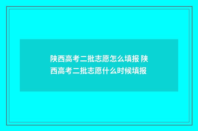 陕西高考二批志愿怎么填报 陕西高考二批志愿什么时候填报
