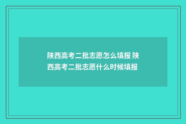陕西高考二批志愿怎么填报 陕西高考二批志愿什么时候填报