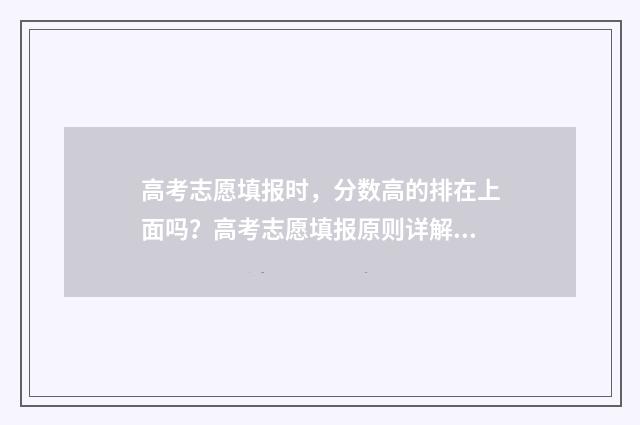 高考志愿填报时，分数高的排在上面吗？高考志愿填报原则详解 高考志愿填报时间2024