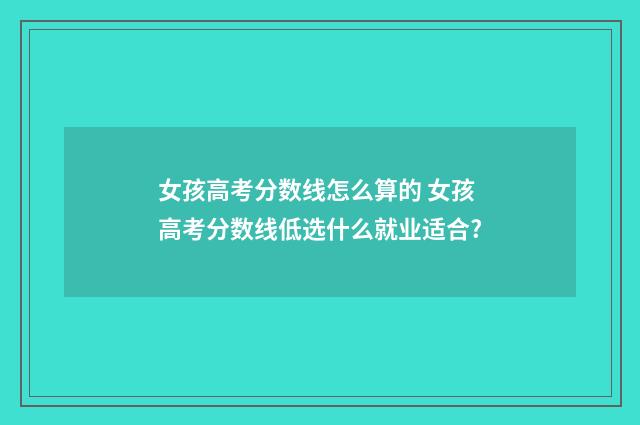 女孩高考分数线怎么算的 女孩高考分数线低选什么就业适合?