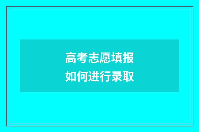 高考志愿填报如何进行录取