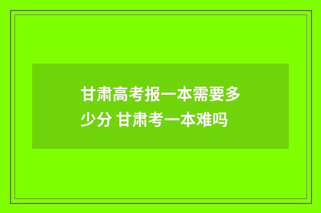 甘肃高考报一本需要多少分 甘肃考一本难吗