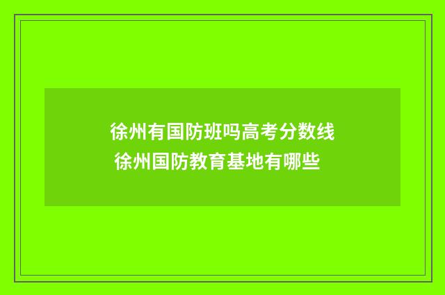 徐州有国防班吗高考分数线 徐州国防教育基地有哪些