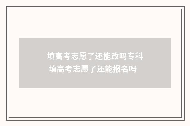 填高考志愿了还能改吗专科 填高考志愿了还能报名吗