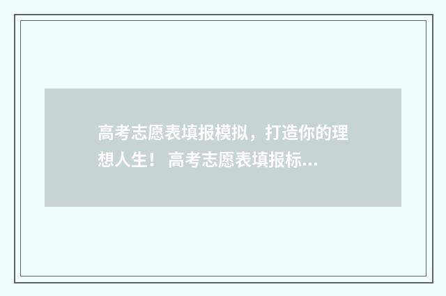 高考志愿表填报模拟，打造你的理想人生！ 高考志愿表填报标准样图