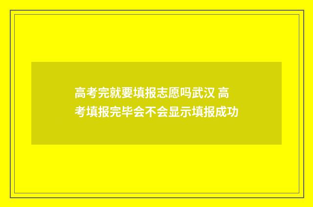 高考完就要填报志愿吗武汉 高考填报完毕会不会显示填报成功