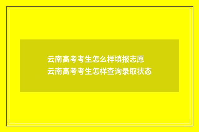 云南高考考生怎么样填报志愿 云南高考考生怎样查询录取状态