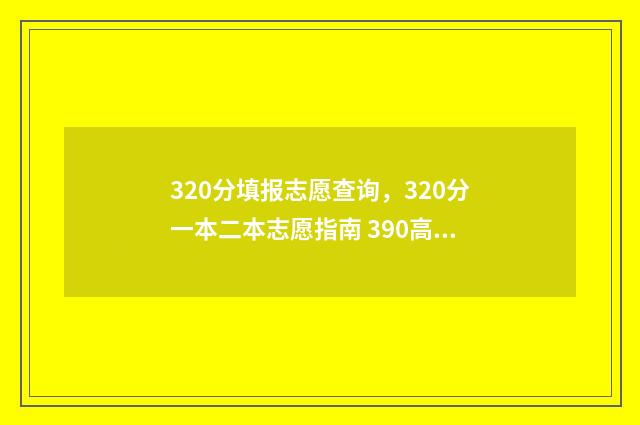 320分填报志愿查询，320分一本二本志愿指南 390高考志愿