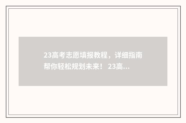 23高考志愿填报教程，详细指南帮你轻松规划未来！ 23高考志愿填报截止时间