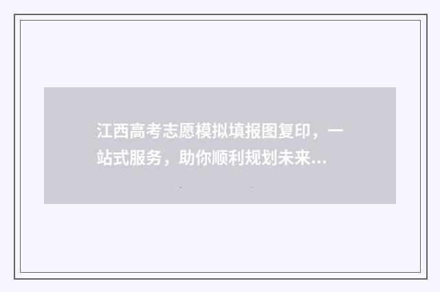 江西高考志愿模拟填报图复印，一站式服务，助你顺利规划未来！ 江西高考志愿模拟