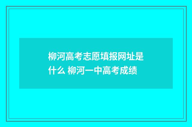 柳河高考志愿填报网址是什么 柳河一中高考成绩