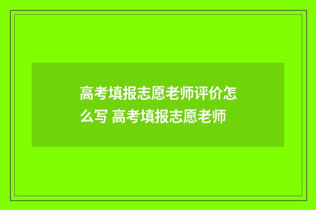 高考填报志愿老师评价怎么写 高考填报志愿老师