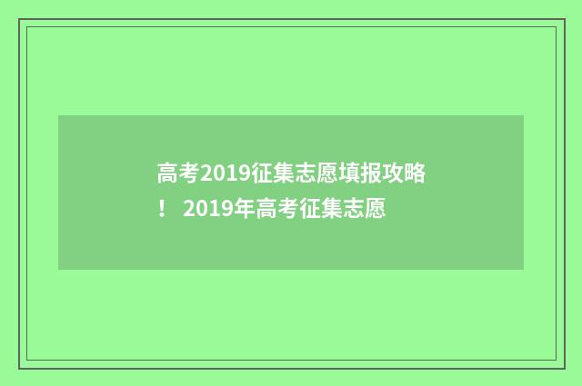 高考2019征集志愿填报攻略！ 2019年高考征集志愿