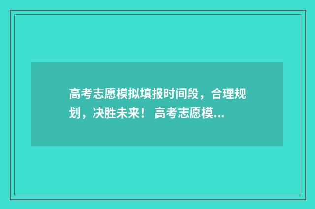 高考志愿模拟填报时间段，合理规划，决胜未来！ 高考志愿模拟填报