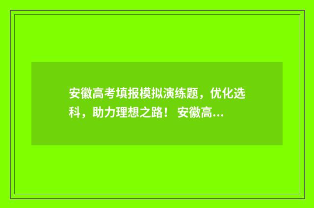 安徽高考填报模拟演练题，优化选科，助力理想之路！ 安徽高考填报模板下载
