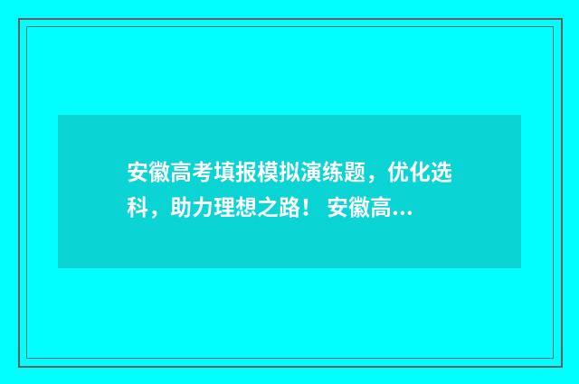 安徽高考填报模拟演练题，优化选科，助力理想之路！ 安徽高考填报模板下载