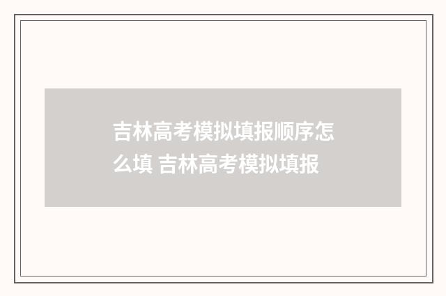 吉林高考模拟填报顺序怎么填 吉林高考模拟填报