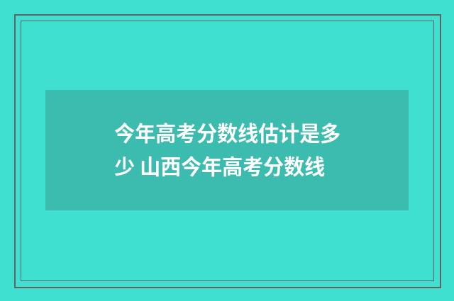 今年高考分数线估计是多少 山西今年高考分数线
