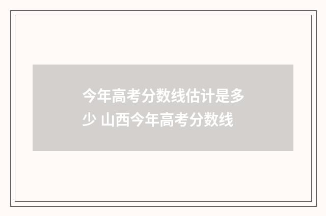 今年高考分数线估计是多少 山西今年高考分数线