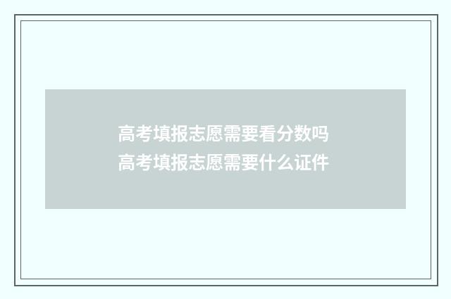 高考填报志愿需要看分数吗 高考填报志愿需要什么证件