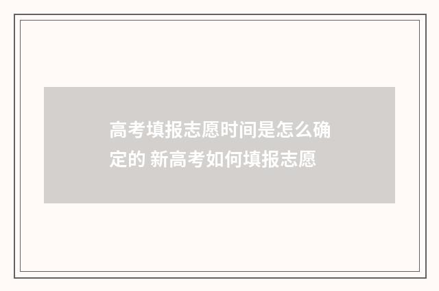 高考填报志愿时间是怎么确定的 新高考如何填报志愿