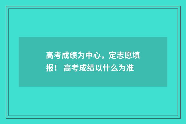 高考成绩为中心，定志愿填报！ 高考成绩以什么为准