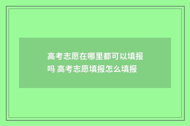 高考志愿在哪里都可以填报吗 高考志愿填报怎么填报