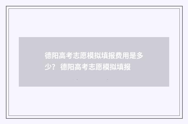 德阳高考志愿模拟填报费用是多少？ 德阳高考志愿模拟填报