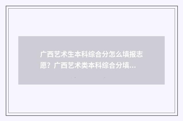 广西艺术生本科综合分怎么填报志愿？广西艺术类本科综合分填报志愿指南 广西艺术生本科线2024