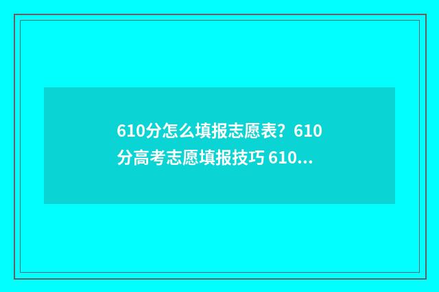 610分怎么填报志愿表？610分高考志愿填报技巧 610分能报什么学校