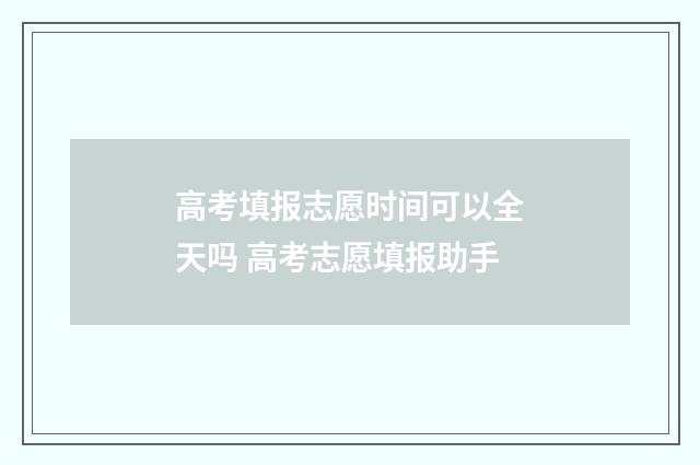 高考填报志愿时间可以全天吗 高考志愿填报助手