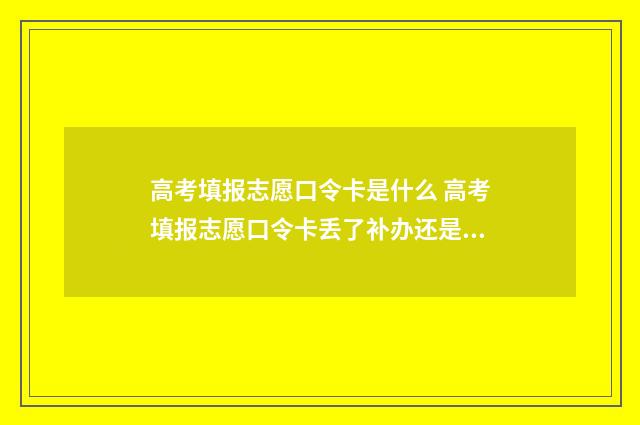 高考填报志愿口令卡是什么 高考填报志愿口令卡丢了补办还是跟原来一样吗