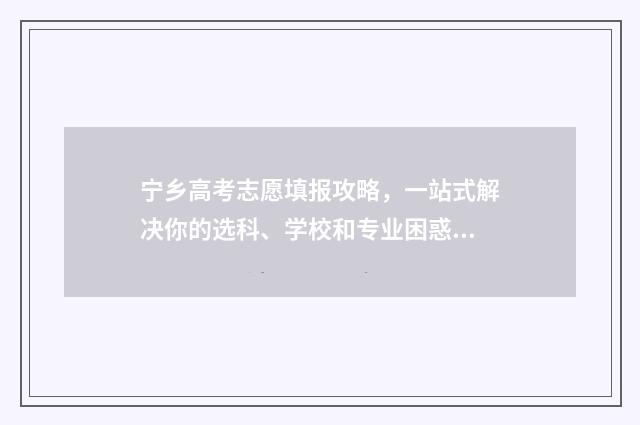 宁乡高考志愿填报攻略，一站式解决你的选科、学校和专业困惑！ 湖南宁乡高考考点查询