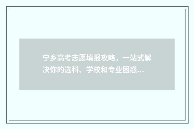 宁乡高考志愿填报攻略，一站式解决你的选科、学校和专业困惑！ 湖南宁乡高考考点查询