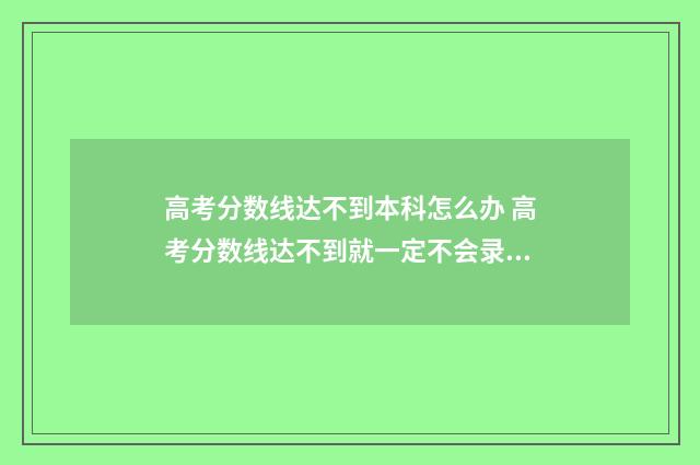 高考分数线达不到本科怎么办 高考分数线达不到就一定不会录取吗