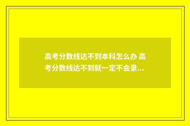 高考分数线达不到本科怎么办 高考分数线达不到就一定不会录取吗