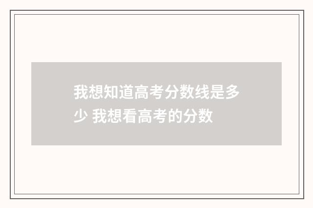 我想知道高考分数线是多少 我想看高考的分数