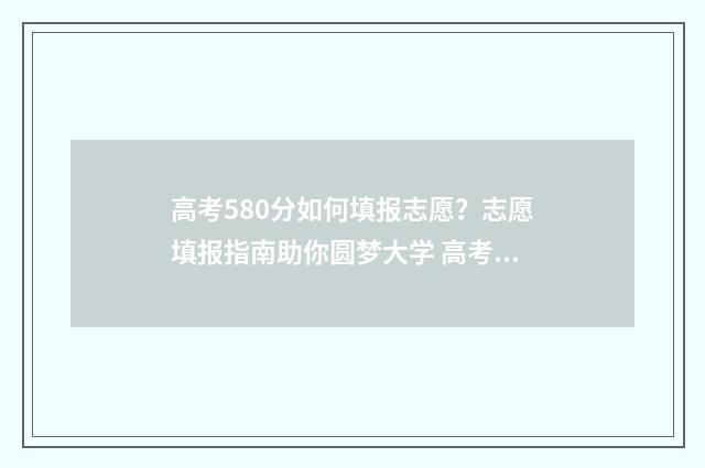 高考580分如何填报志愿？志愿填报指南助你圆梦大学 高考分数580算高吗