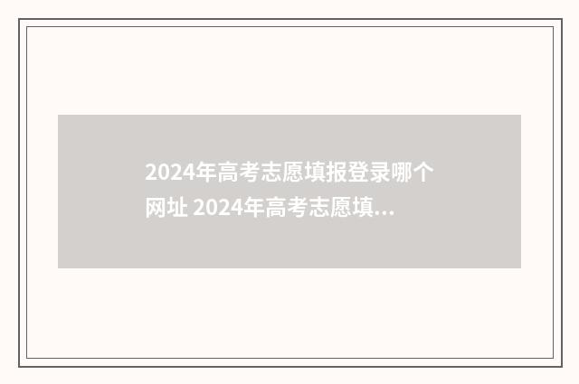 2024年高考志愿填报登录哪个网址 2024年高考志愿填报时间