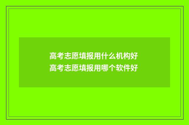 高考志愿填报用什么机构好 高考志愿填报用哪个软件好