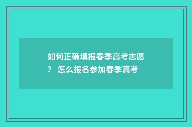 如何正确填报春季高考志愿？ 怎么报名参加春季高考