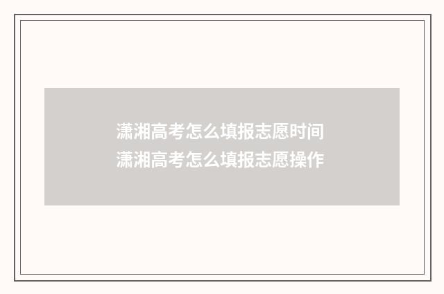 潇湘高考怎么填报志愿时间 潇湘高考怎么填报志愿操作