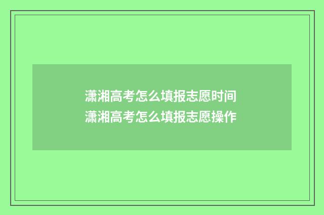 潇湘高考怎么填报志愿时间 潇湘高考怎么填报志愿操作