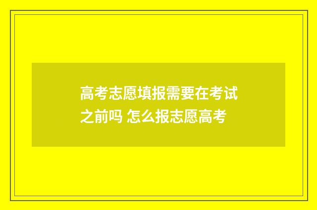 高考志愿填报需要在考试之前吗 怎么报志愿高考