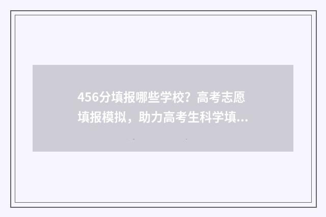 456分填报哪些学校？高考志愿填报模拟，助力高考生科学填报，提高录取率 456分能上什么专科