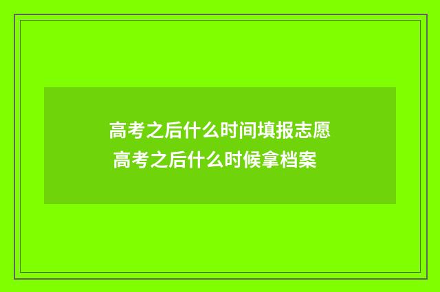 高考之后什么时间填报志愿 高考之后什么时候拿档案