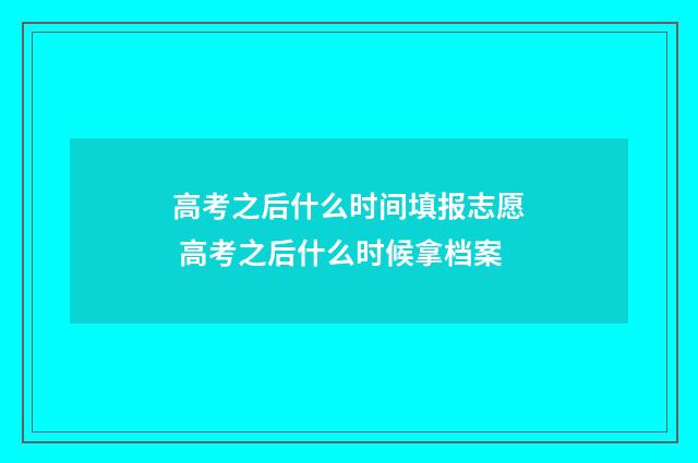 高考之后什么时间填报志愿 高考之后什么时候拿档案